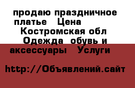 продаю праздничное платье › Цена ­ 1 500 - Костромская обл. Одежда, обувь и аксессуары » Услуги   
